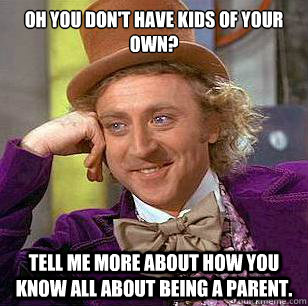 Oh you don't have kids of your own? Tell me more about how you know all about being a parent. - Oh you don't have kids of your own? Tell me more about how you know all about being a parent.  Condescending Wonka