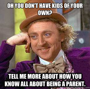 Oh you don't have kids of your own? Tell me more about how you know all about being a parent.  Condescending Wonka
