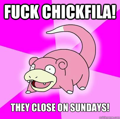 Fuck ChickFilA! They close on sundays!  Slowpoke