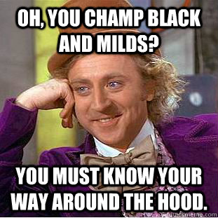 Oh, you champ black and milds? you must know your way around the hood.  Condescending Wonka