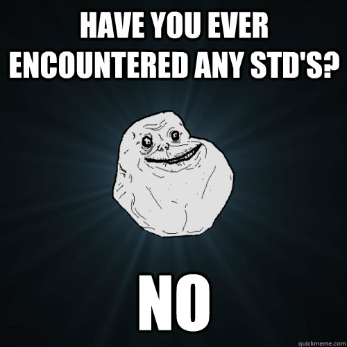 Have you ever encountered any STD's? No  Forever Alone
