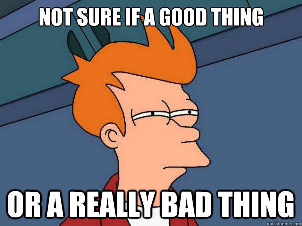 Not sure if a good thing Or a really bad thing  Futurama Fry