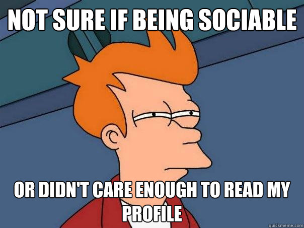 Not sure if being sociable Or didn't care enough to read my profile  Futurama Fry
