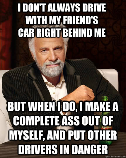I don't always drive with my friend's car right behind me but when I do, I make a complete ass out of myself, and put other drivers in danger  The Most Interesting Man In The World