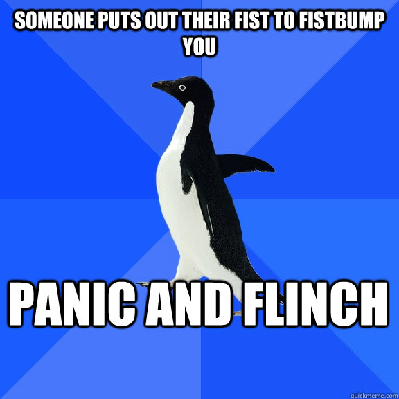 Someone puts out their fist to fistbump you Panic and flinch  Socially Awkward Penguin