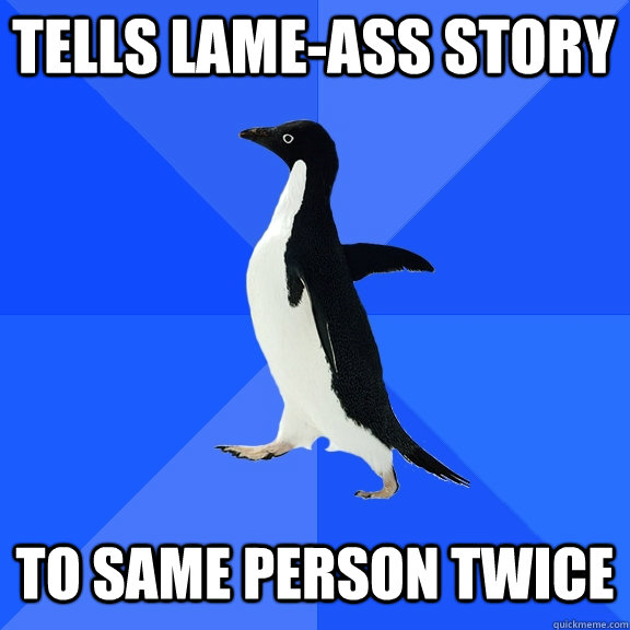 Tells Lame-ass story to same person twice  Socially Awkward Penguin