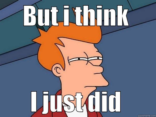 BUT I THINK I JUST DID Futurama Fry