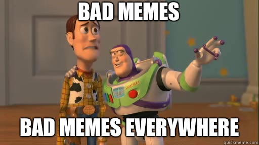 Bad memes Bad memes everywhere  Everywhere