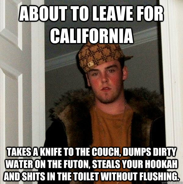 about to leave for california takes a knife to the couch, dumps dirty water on the futon, steals your hookah and shits in the toilet without flushing. - about to leave for california takes a knife to the couch, dumps dirty water on the futon, steals your hookah and shits in the toilet without flushing.  Scumbag Steve
