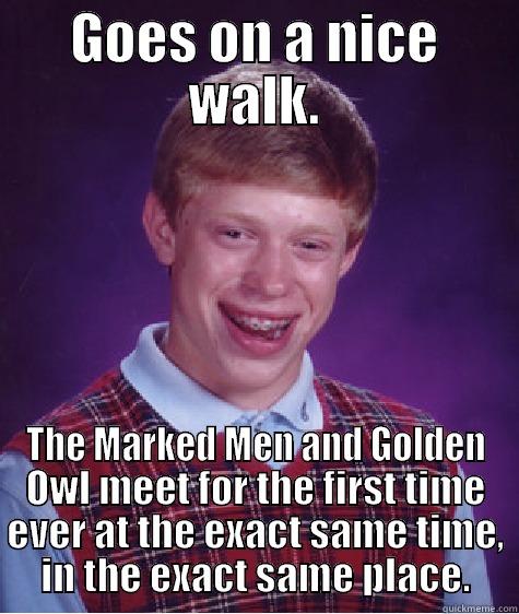 GOES ON A NICE WALK. THE MARKED MEN AND GOLDEN OWL MEET FOR THE FIRST TIME EVER AT THE EXACT SAME TIME, IN THE EXACT SAME PLACE. Bad Luck Brian