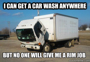 I can get a car wash anywhere but no one will give me a rim job  