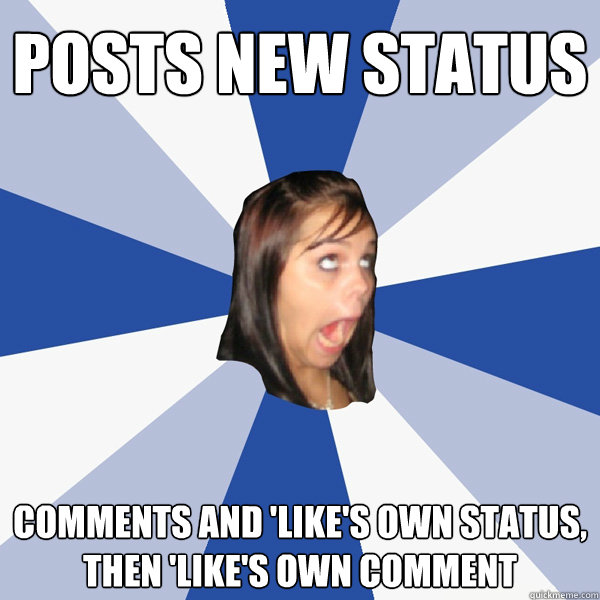 POSTS NEW STATUS COMMENTS AND 'LIKE'S OWN STATUS, THEN 'LIKE'S OWN COMMENT  Annoying Facebook Girl