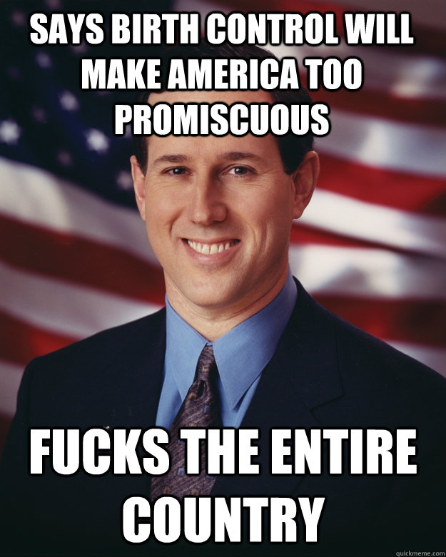 says birth control will make america too promiscuous fucks the entire country  Rick Santorum