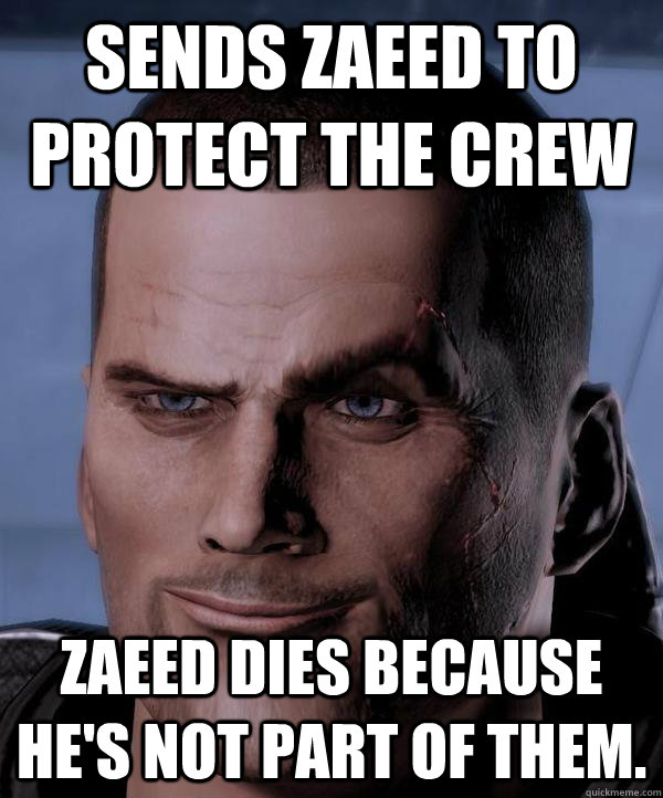 Sends Zaeed to protect the crew Zaeed dies because he's not part of them. - Sends Zaeed to protect the crew Zaeed dies because he's not part of them.  Scumbag shepard