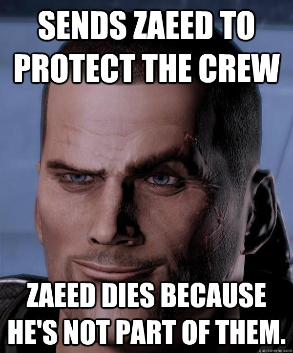 Sends Zaeed to protect the crew Zaeed dies because he's not part of them.  Scumbag shepard