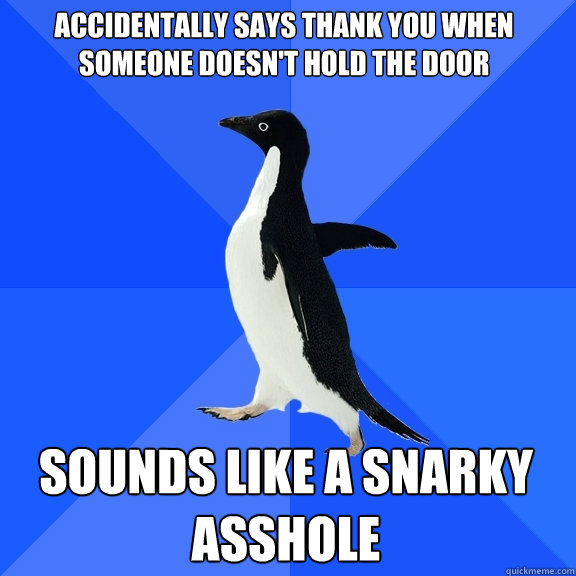 Accidentally says thank you when someone doesn't hold the door Sounds like a snarky asshole  Socially Awkward Penguin