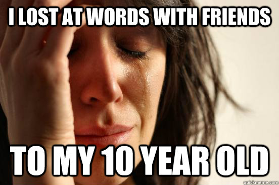 I lost at Words With Friends  To my 10 year old  First World Problems