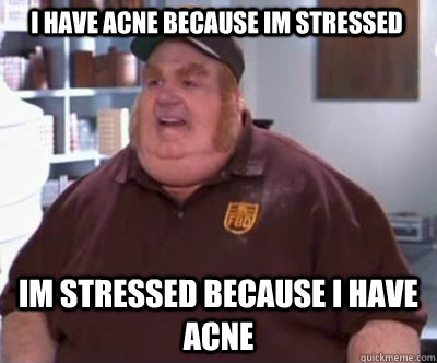 I have acne because im stressed im stressed because I have acne  Fat Bastard