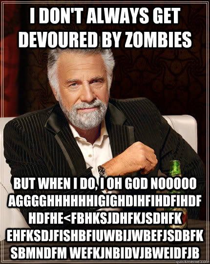 I don't always get devoured by zombies but when I do, I OH GOD NOOOOO AGGGGHHHHHHIGIGHDIHFIHDFIHDFHDFHE<FBHKSJDHFKJSDHFK EHFKSDJFISHBFIUWBIJWBEFJSDBFKSBMNDFM WEFKJNBIDVJBWEIDFJb  The Most Interesting Man In The World