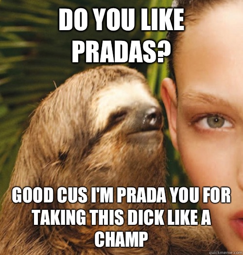Do you like pradas? Good cus I'm prada you for taking this dick like a champ  Whispering Sloth