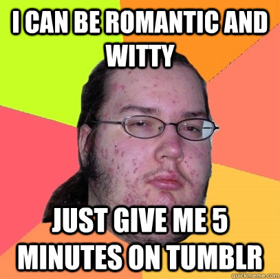 I can be romantic and witty just give me 5 minutes on tumblr  Butthurt Dweller