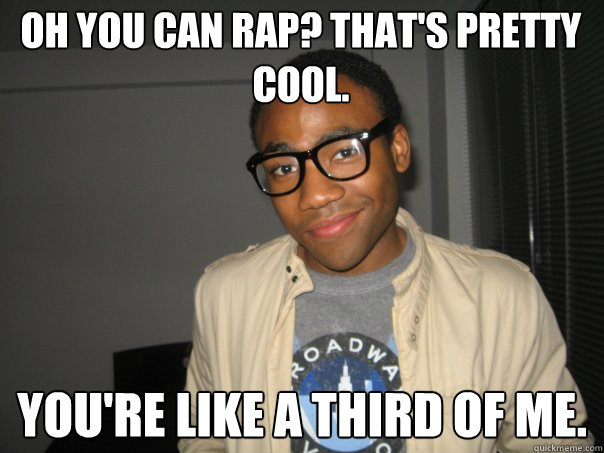 Oh you can rap? that's pretty cool. You're like a third of me.  