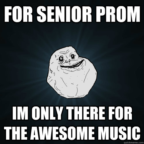 For Senior Prom Im only there for the awesome music  Forever Alone