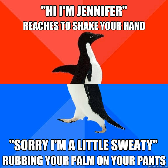 Reaches to shake your hand rubbing your palm on your pants 