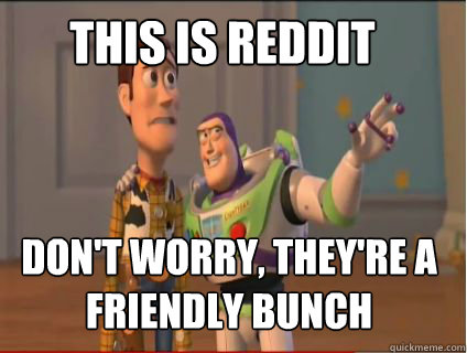 This is reddit don't worry, they're a friendly bunch  woody and buzz