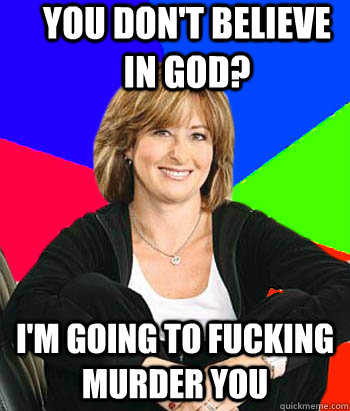 You don't believe in God? I'm going to fucking murder you - You don't believe in God? I'm going to fucking murder you  Misc