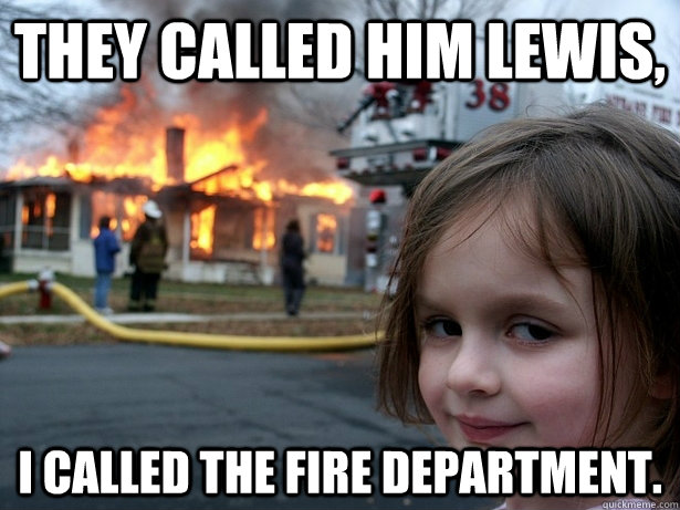 THEY called him lewis, i called the fire department. - THEY called him lewis, i called the fire department.  Disaster Girl