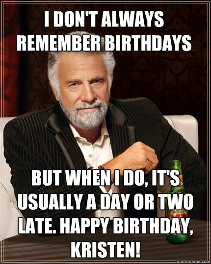 I don't always remember birthdays But when I do, it's usually a day or two late. Happy birthday, Kristen! - I don't always remember birthdays But when I do, it's usually a day or two late. Happy birthday, Kristen!  The Most Interesting Man In The World