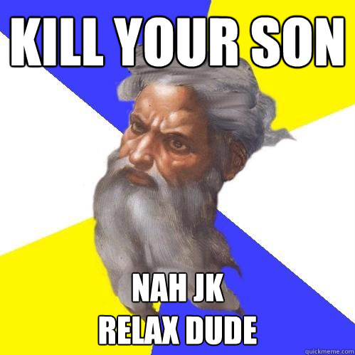 Kill your son nah jk 
relax dude  Advice God
