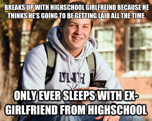 breaks up with highschool girlfreind because he thinks he's going to be getting laid all the time. Only ever sleeps with ex-girlfriend from highschool  College Freshman