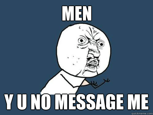 MEN Y U NO message me  Y U No