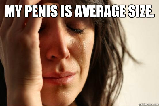 My penis is average size.   First World Problems