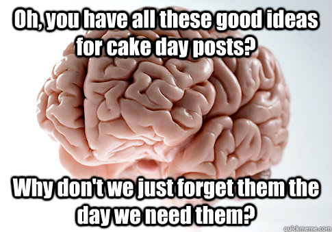 Oh, you have all these good ideas for cake day posts? Why don't we just forget them the day we need them? - Oh, you have all these good ideas for cake day posts? Why don't we just forget them the day we need them?  Scumbag Brain