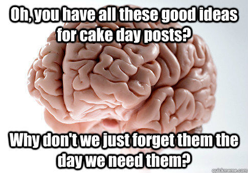 Oh, you have all these good ideas for cake day posts? Why don't we just forget them the day we need them?  Scumbag Brain