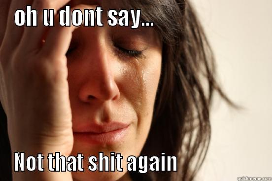OH U DONT SAY...                          NOT THAT SHIT AGAIN                      First World Problems