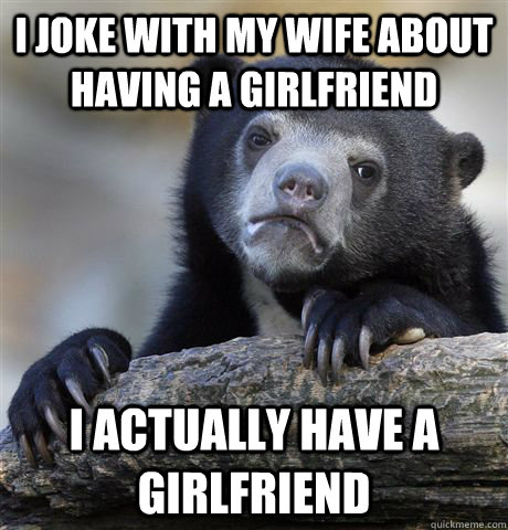 I joke with my wife about having a girlfriend I actually have a girlfriend  Confession Bear