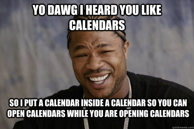 Yo dawg I heard you like calendars So I put a calendar inside a calendar so you can open calendars while you are opening calendars - Yo dawg I heard you like calendars So I put a calendar inside a calendar so you can open calendars while you are opening calendars  Xzibit meme 2