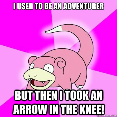 I used to be an adventurer But then i took an arrow in the knee!  Slowpoke