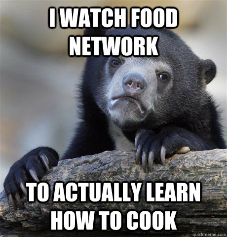 I watch Food Network To actually learn how to cook  Confession Bear