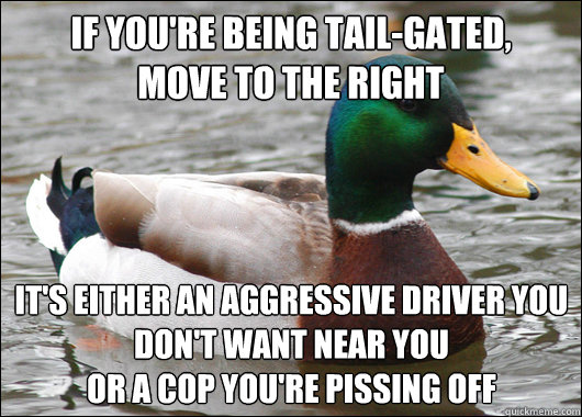 If you're being tail-gated,
move to the right it's either an aggressive driver you don't want near you
or a cop you're pissing off  Actual Advice Mallard