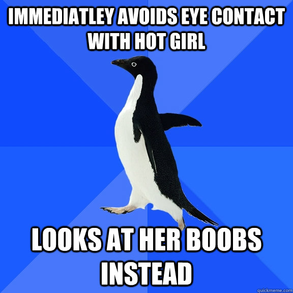 immediatley avoids eye contact with hot girl looks at her boobs instead  Socially Awkward Penguin