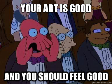 Your art is good And you should feel good - Your art is good And you should feel good  X is bad and you should feel bad