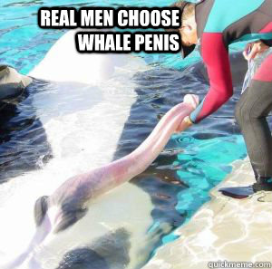 REAL MEN CHOOSE WHALE PENIS  Whale Penis