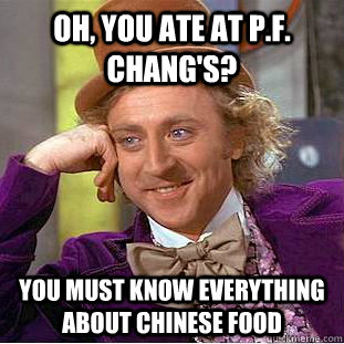Oh, you ate at P.F. Chang's? you must know everything about chinese food  Condescending Wonka