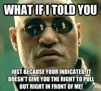 What if I told you Just because your indicated, it doesn't give you the right to pull out right in front of me!  What if I told you