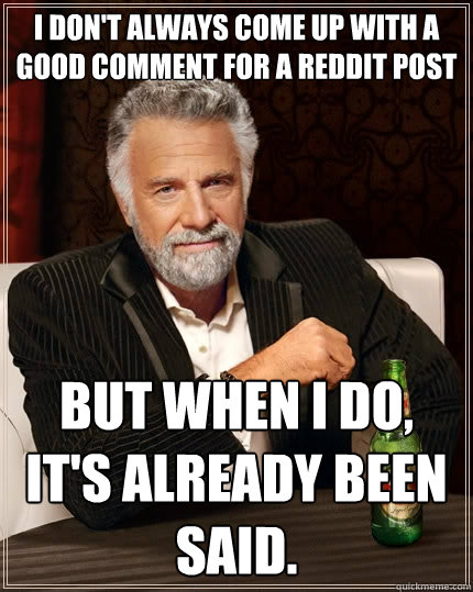 I don't always come up with a good comment for a reddit post But when I do, it's already been said.  The Most Interesting Man In The World
